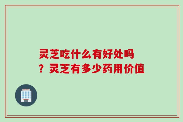 灵芝吃什么有好处吗 ？灵芝有多少药用价值
