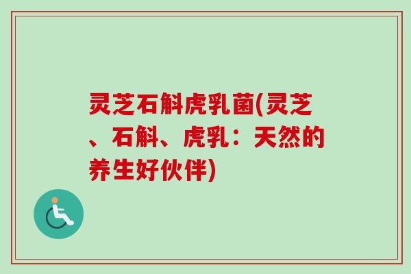 灵芝石斛虎乳菌(灵芝、石斛、虎乳：天然的养生好伙伴)