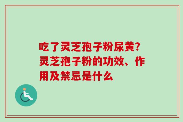 吃了灵芝孢子粉尿黄？灵芝孢子粉的功效、作用及禁忌是什么