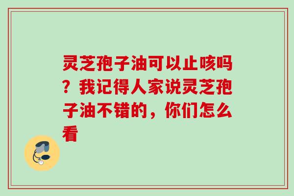 灵芝孢子油可以止咳吗？我记得人家说灵芝孢子油不错的，你们怎么看