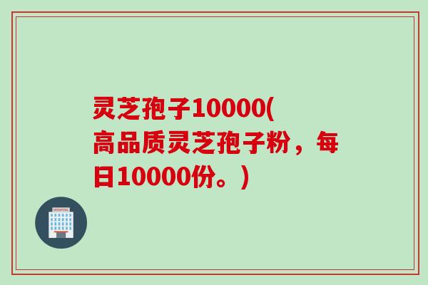 灵芝孢子10000(高品质灵芝孢子粉，每日10000份。)