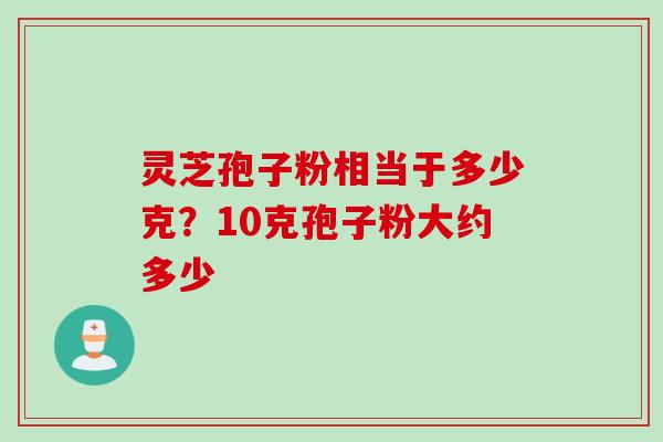灵芝孢子粉相当于多少克？10克孢子粉大约多少