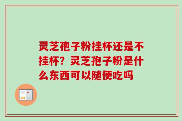 灵芝孢子粉挂杯还是不挂杯？灵芝孢子粉是什么东西可以随便吃吗