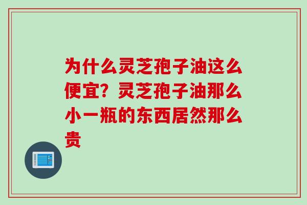 为什么灵芝孢子油这么便宜？灵芝孢子油那么小一瓶的东西居然那么贵