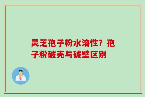 灵芝孢子粉水溶性？孢子粉破壳与破壁区别
