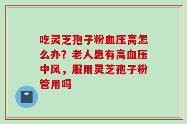 吃灵芝孢子粉血压高怎么办？老人患有高血压中风，服用灵芝孢子粉管用吗