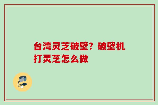 台湾灵芝破壁？破壁机打灵芝怎么做