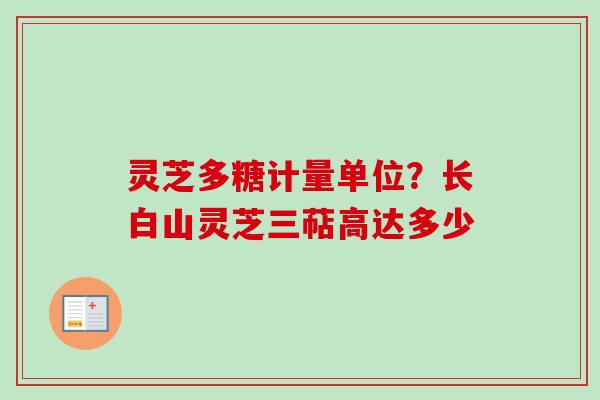 灵芝多糖计量单位？长白山灵芝三萜高达多少