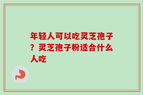 年轻人可以吃灵芝孢子？灵芝孢子粉适合什么人吃