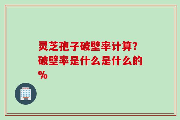 灵芝孢子破壁率计算?破壁率是什么是什么的% 灵芝孢子破壁率计算?破壁率是什么是什么的%