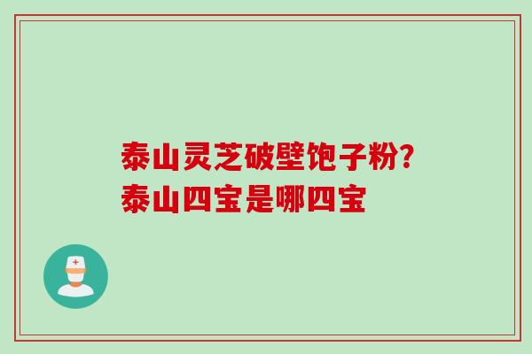 泰山灵芝破壁饱子粉？泰山四宝是哪四宝