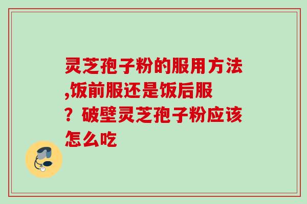 灵芝孢子粉的服用方法,饭前服还是饭后服 ？破壁灵芝孢子粉应该怎么吃