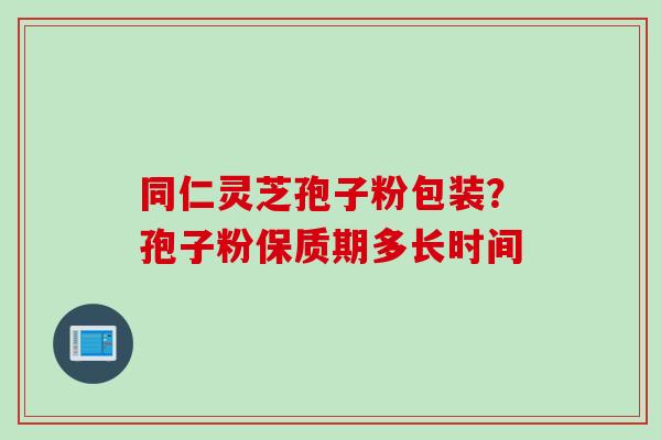 同仁灵芝孢子粉包装？孢子粉保质期多长时间