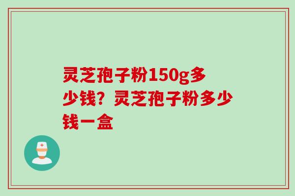 灵芝孢子粉150g多少钱？灵芝孢子粉多少钱一盒
