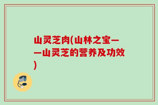 山灵芝肉(山林之宝——山灵芝的营养及功效)