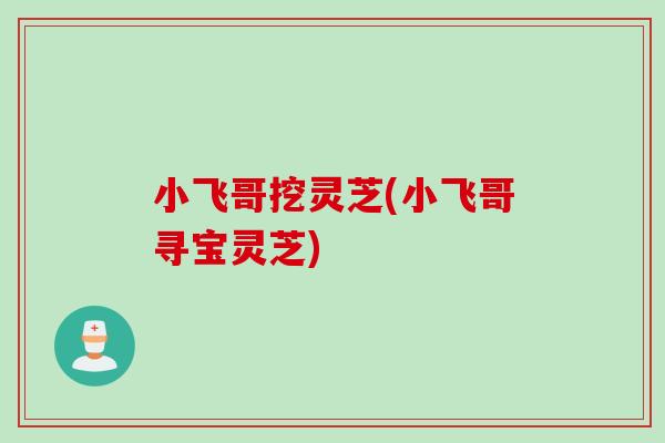 小飞哥挖灵芝(小飞哥寻宝灵芝)
