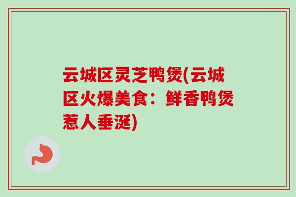 云城区灵芝鸭煲(云城区火爆美食:鲜香鸭煲惹人垂涎) 云城区灵芝鸭煲(云城区火爆美食:鲜香鸭煲惹人垂涎)
