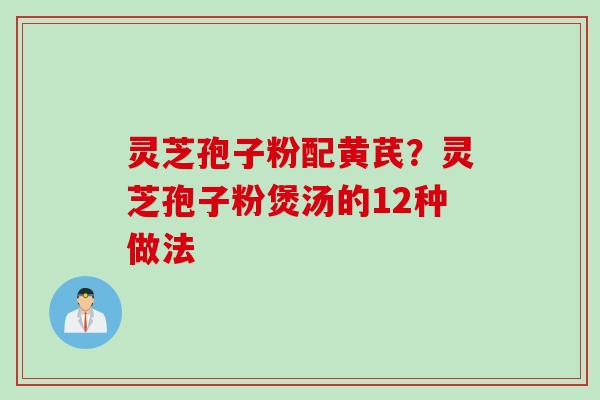 灵芝孢子粉配黄芪？灵芝孢子粉煲汤的12种做法