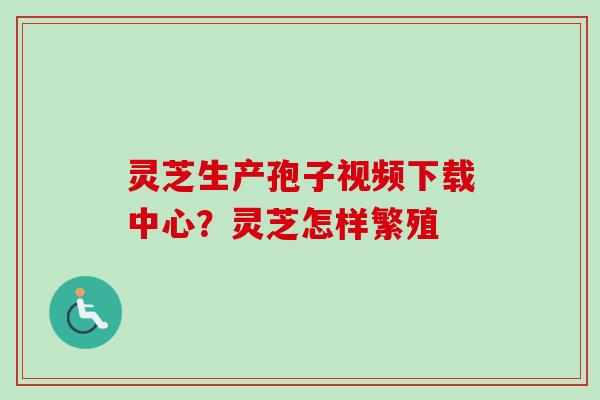 灵芝生产孢子视频下载中心？灵芝怎样繁殖
