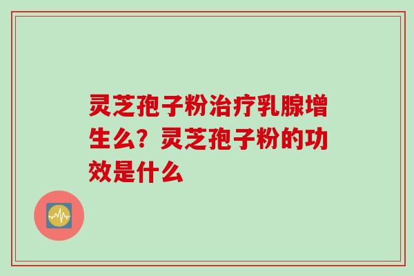 灵芝孢子粉治疗乳腺增生么？灵芝孢子粉的功效是什么