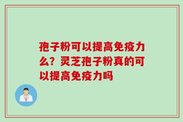 孢子粉可以提高免疫力么？灵芝孢子粉真的可以提高免疫力吗