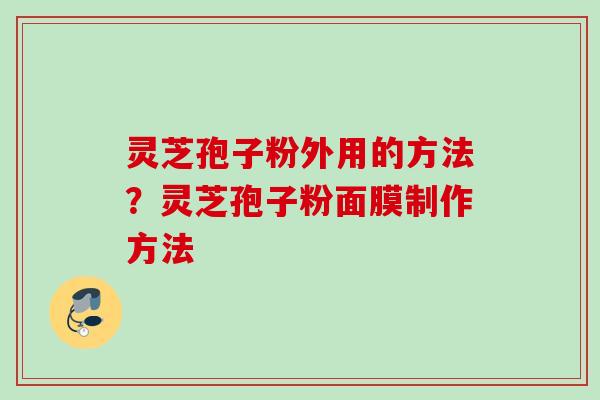 灵芝孢子粉外用的方法？灵芝孢子粉面膜制作方法