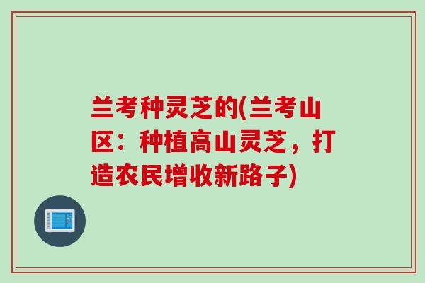 兰考种灵芝的(兰考山区：种植高山灵芝，打造农民增收新路子)