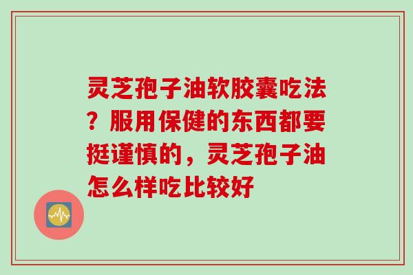 灵芝孢子油软胶囊吃法？服用保健的东西都要挺谨慎的，灵芝孢子油怎么样吃比较好