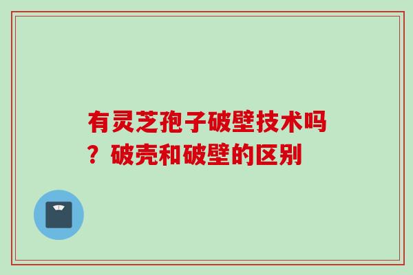 有灵芝孢子破壁技术吗？破壳和破壁的区别