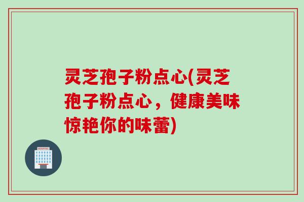 灵芝孢子粉点心(灵芝孢子粉点心，健康美味惊艳你的味蕾)