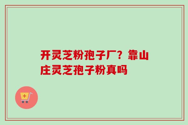 开灵芝粉孢子厂？靠山庄灵芝孢子粉真吗