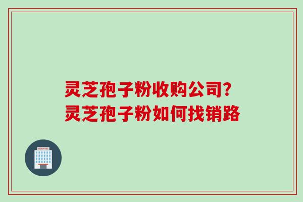 灵芝孢子粉收购公司？灵芝孢子粉如何找销路
