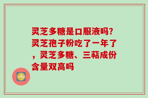 灵芝多糖是口服液吗？灵芝孢子粉吃了一年了，灵芝多糖、三萜成份含量双高吗