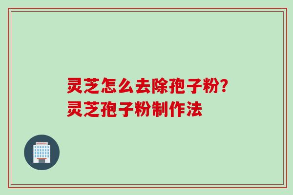 灵芝怎么去除孢子粉？灵芝孢子粉制作法
