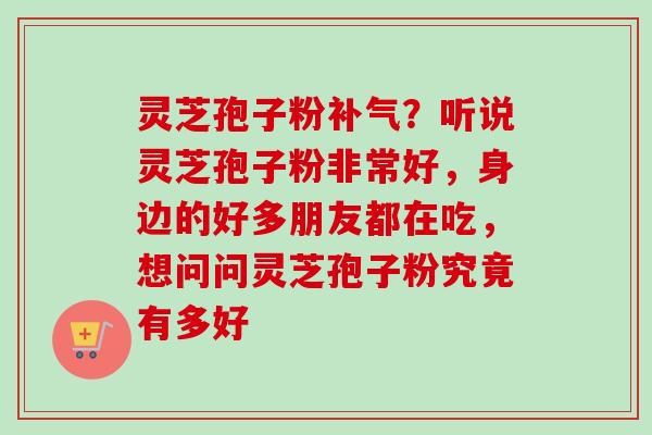 灵芝孢子粉补气？听说灵芝孢子粉非常好，身边的好多朋友都在吃，想问问灵芝孢子粉究竟有多好