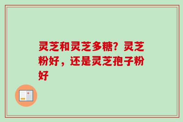 灵芝和灵芝多糖？灵芝粉好，还是灵芝孢子粉好