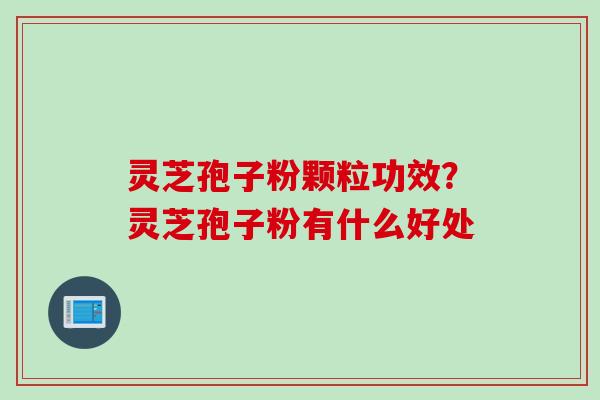 灵芝孢子粉颗粒功效？灵芝孢子粉有什么好处