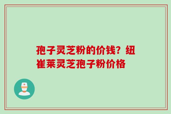 孢子灵芝粉的价钱？纽崔莱灵芝孢子粉价格