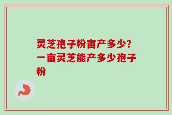灵芝孢子粉亩产多少？一亩灵芝能产多少孢子粉