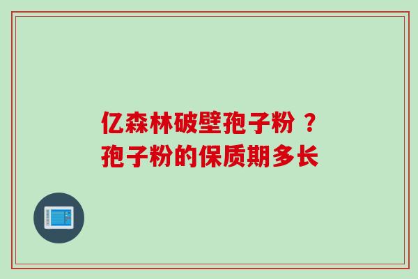 亿森林破壁孢子粉 ？孢子粉的保质期多长