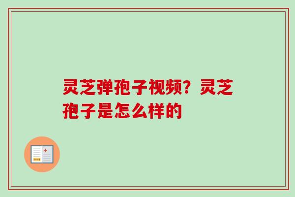 灵芝弹孢子视频？灵芝孢子是怎么样的