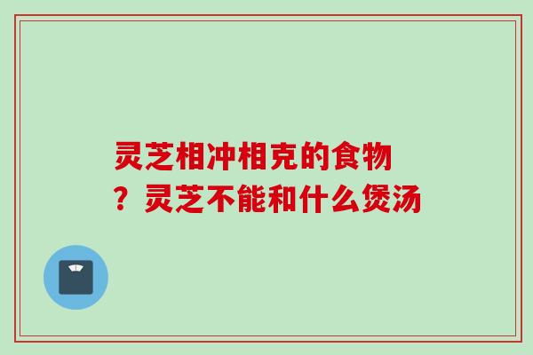 灵芝相冲相克的食物 ？灵芝不能和什么煲汤