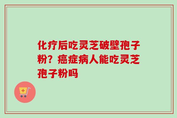化疗后吃灵芝破壁孢子粉？癌症病人能吃灵芝孢子粉吗