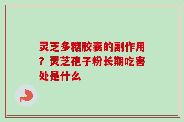 灵芝多糖胶囊的副作用？灵芝孢子粉长期吃害处是什么