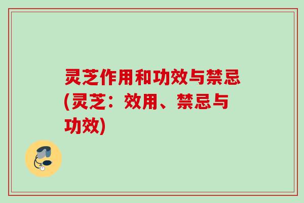 灵芝作用和功效与禁忌(灵芝：效用、禁忌与功效)