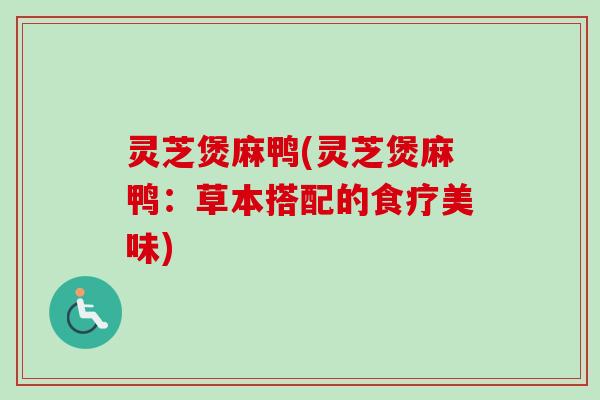 灵芝煲麻鸭(灵芝煲麻鸭：草本搭配的食疗美味)