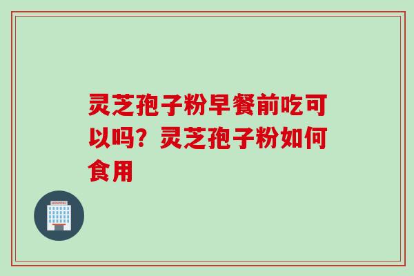 灵芝孢子粉早餐前吃可以吗？灵芝孢子粉如何食用