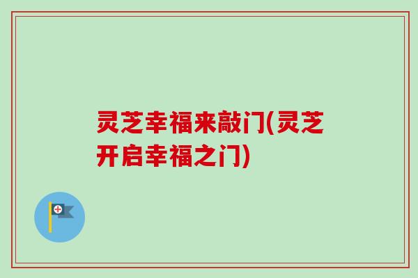 灵芝幸福来敲门(灵芝开启幸福之门)