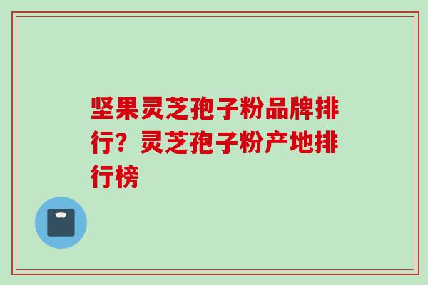坚果灵芝孢子粉品牌排行？灵芝孢子粉产地排行榜