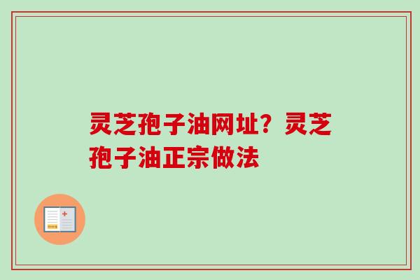 灵芝孢子油网址？灵芝孢子油正宗做法